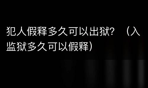 犯人假释多久可以出狱？（入监狱多久可以假释）