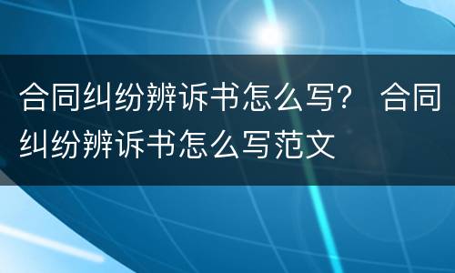 合同纠纷辨诉书怎么写？ 合同纠纷辨诉书怎么写范文