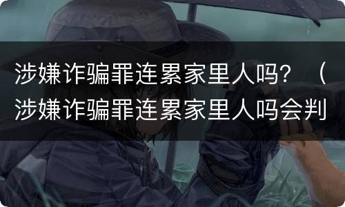 涉嫌诈骗罪连累家里人吗？（涉嫌诈骗罪连累家里人吗会判刑吗）