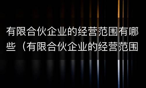 有限合伙企业的经营范围有哪些（有限合伙企业的经营范围有哪些）