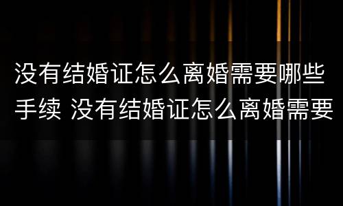 没有结婚证怎么离婚需要哪些手续 没有结婚证怎么离婚需要哪些手续材料