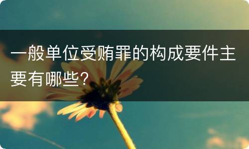 一般单位受贿罪的构成要件主要有哪些?