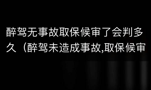 醉驾无事故取保候审了会判多久（醉驾未造成事故,取保候审什么时候能结束）