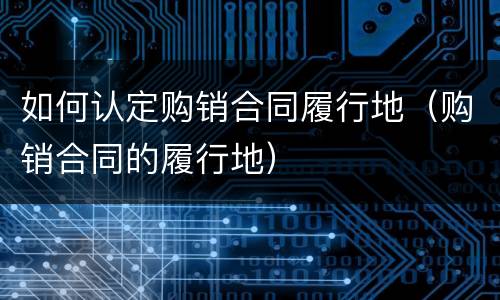 如何认定购销合同履行地（购销合同的履行地）