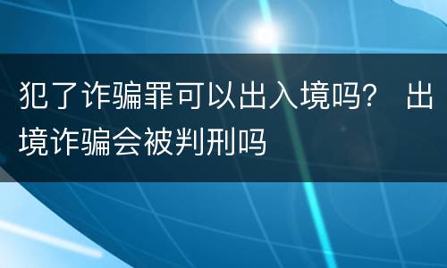 犯了诈骗罪可以出入境吗？ 出境诈骗会被判刑吗