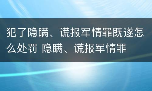 犯了隐瞒、谎报军情罪既遂怎么处罚 隐瞒、谎报军情罪
