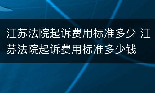 江苏法院起诉费用标准多少 江苏法院起诉费用标准多少钱