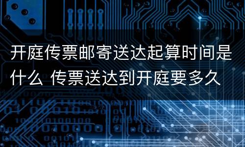 开庭传票邮寄送达起算时间是什么 传票送达到开庭要多久
