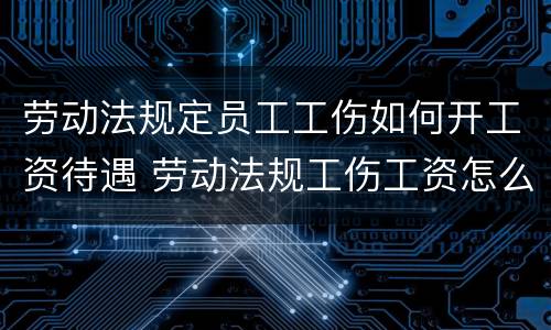 劳动法规定员工工伤如何开工资待遇 劳动法规工伤工资怎么算