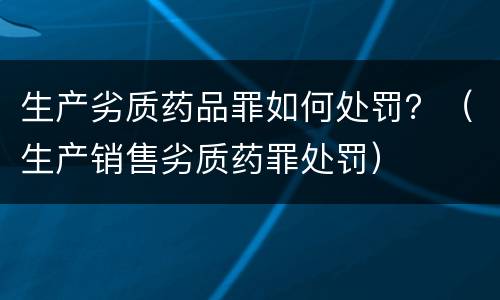 生产劣质药品罪如何处罚？（生产销售劣质药罪处罚）