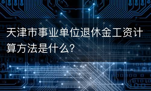 天津市事业单位退休金工资计算方法是什么？