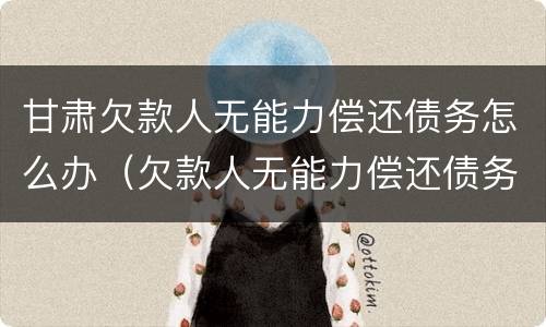 甘肃欠款人无能力偿还债务怎么办（欠款人无能力偿还债务怎么办?会坐牢么?）