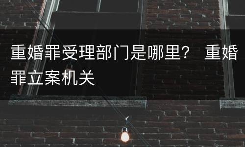 重婚罪受理部门是哪里？ 重婚罪立案机关