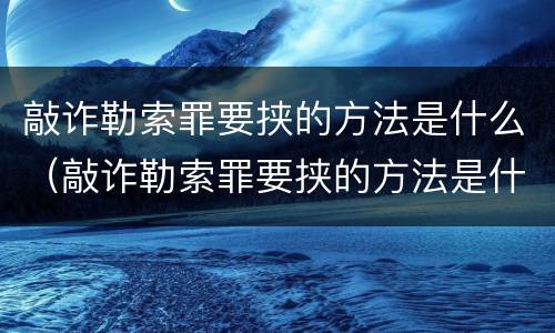 敲诈勒索罪要挟的方法是什么（敲诈勒索罪要挟的方法是什么意思）