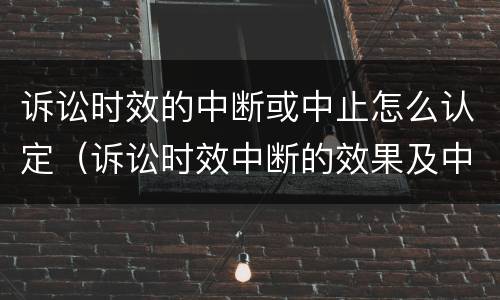 诉讼时效的中断或中止怎么认定（诉讼时效中断的效果及中断情形）
