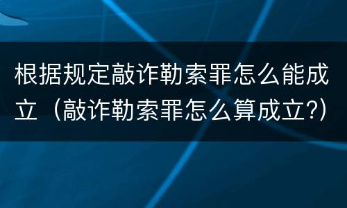 根据规定敲诈勒索罪怎么能成立（敲诈勒索罪怎么算成立?）