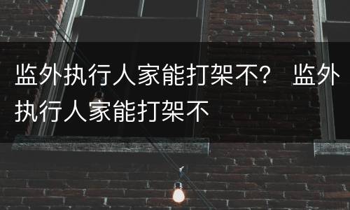 监外执行人家能打架不？ 监外执行人家能打架不