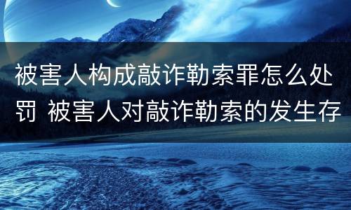 被害人构成敲诈勒索罪怎么处罚 被害人对敲诈勒索的发生存在过错的