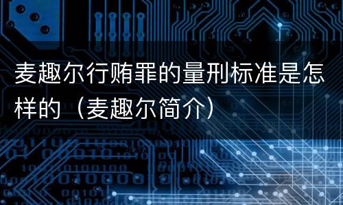 麦趣尔行贿罪的量刑标准是怎样的（麦趣尔简介）