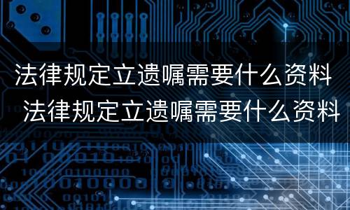 法律规定立遗嘱需要什么资料 法律规定立遗嘱需要什么资料和手续