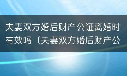 夫妻双方婚后财产公证离婚时有效吗（夫妻双方婚后财产公证离婚时有效吗知乎）