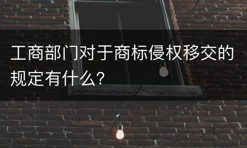 工商部门对于商标侵权移交的规定有什么？