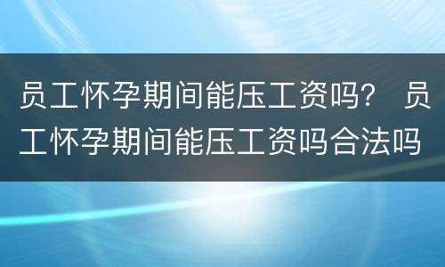 员工怀孕期间能压工资吗？ 员工怀孕期间能压工资吗合法吗