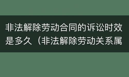 非法解除劳动合同的诉讼时效是多久（非法解除劳动关系属于什么案由?）
