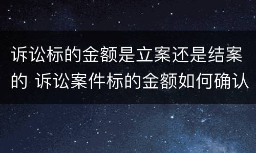 诉讼标的金额是立案还是结案的 诉讼案件标的金额如何确认
