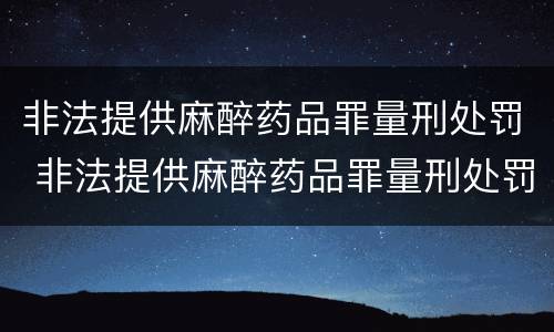 非法提供麻醉药品罪量刑处罚 非法提供麻醉药品罪量刑处罚案例