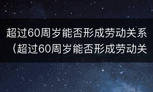 超过60周岁能否形成劳动关系（超过60周岁能否形成劳动关系呢）