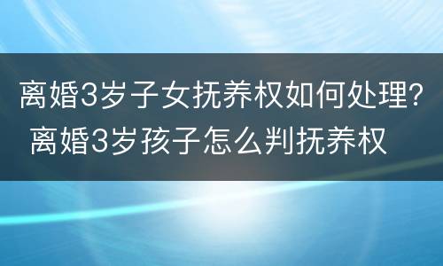 离婚3岁子女抚养权如何处理？ 离婚3岁孩子怎么判抚养权