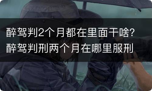 醉驾判2个月都在里面干啥？ 醉驾判刑两个月在哪里服刑