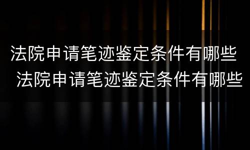 法院申请笔迹鉴定条件有哪些 法院申请笔迹鉴定条件有哪些要求