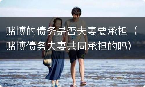 赌博的债务是否夫妻要承担（赌博债务夫妻共同承担的吗）