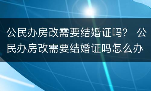 公民办房改需要结婚证吗？ 公民办房改需要结婚证吗怎么办