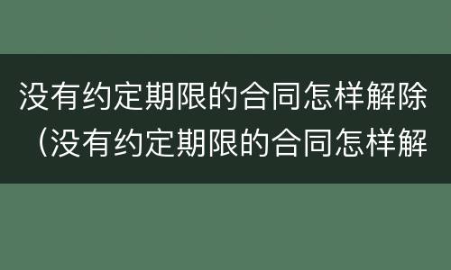没有约定期限的合同怎样解除（没有约定期限的合同怎样解除劳动关系）