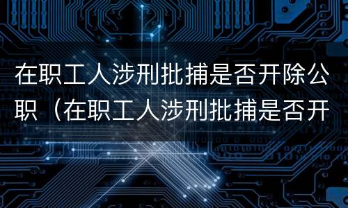 在职工人涉刑批捕是否开除公职（在职工人涉刑批捕是否开除公职）