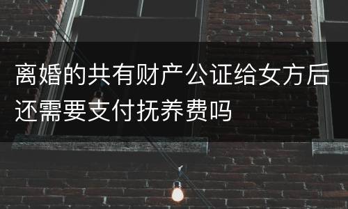 离婚的共有财产公证给女方后还需要支付抚养费吗