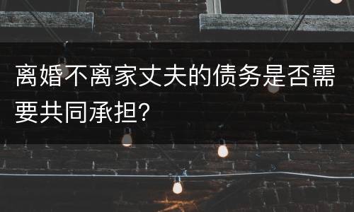 离婚不离家丈夫的债务是否需要共同承担？
