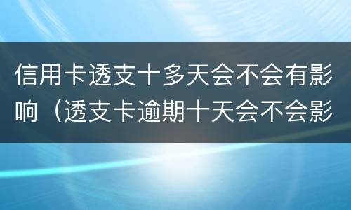 信用卡透支十多天会不会有影响（透支卡逾期十天会不会影响）
