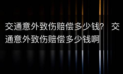 交通意外致伤赔偿多少钱？ 交通意外致伤赔偿多少钱啊
