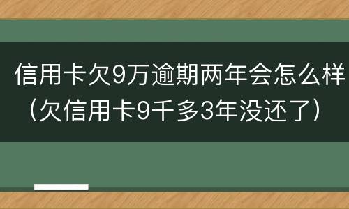 信用卡欠9万逾期两年会怎么样（欠信用卡9千多3年没还了）