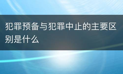 犯罪预备与犯罪中止的主要区别是什么