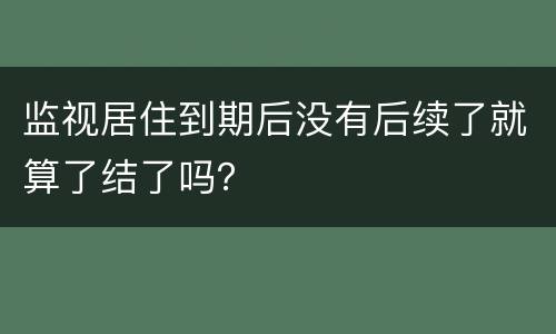 监视居住到期后没有后续了就算了结了吗？