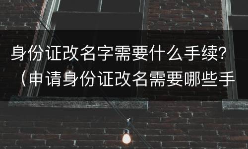 身份证改名字需要什么手续？（申请身份证改名需要哪些手续）