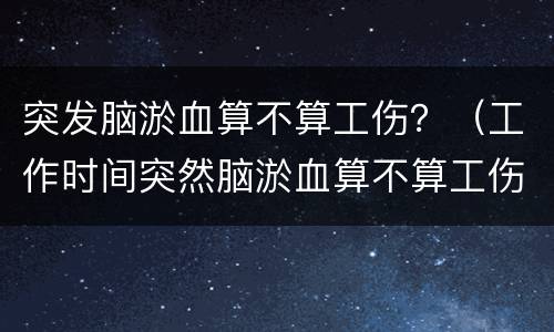 突发脑淤血算不算工伤？（工作时间突然脑淤血算不算工伤）