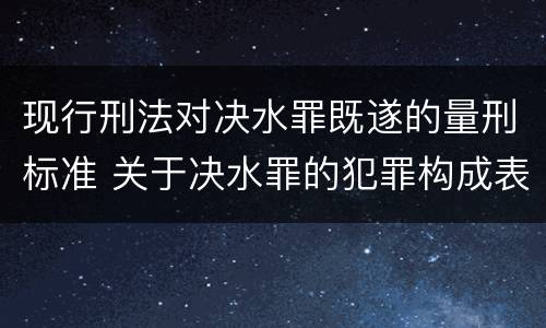 现行刑法对决水罪既遂的量刑标准 关于决水罪的犯罪构成表述错误的有