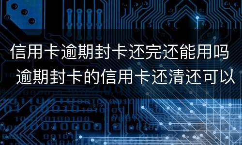 信用卡逾期封卡还完还能用吗 逾期封卡的信用卡还清还可以开卡吗?
