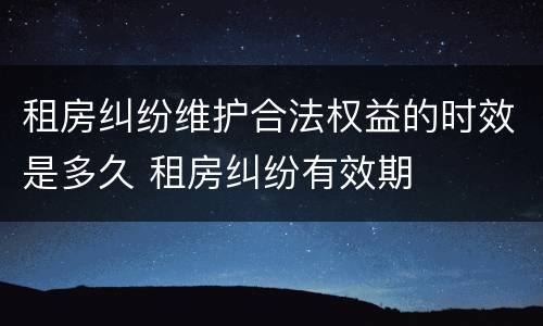 租房纠纷维护合法权益的时效是多久 租房纠纷有效期